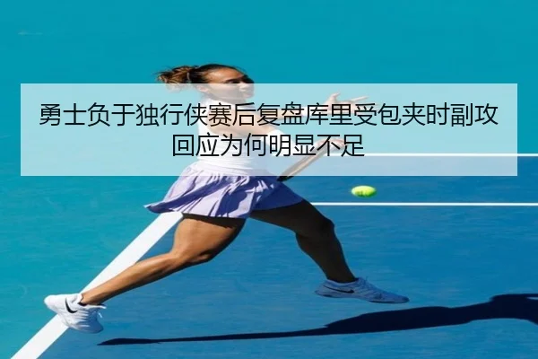 勇士负于独行侠赛后复盘库里受包夹时副攻回应为何明显不足