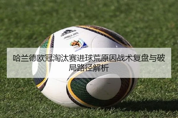 哈兰德欧冠淘汰赛进球荒原因战术复盘与破局路径解析