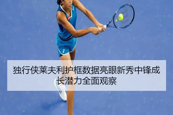 独行侠莱夫利护框数据亮眼新秀中锋成长潜力全面观察