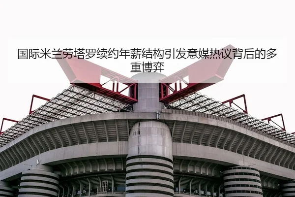国际米兰劳塔罗续约年薪结构引发意媒热议背后的多重博弈