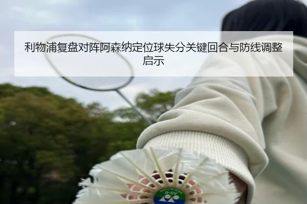 利物浦复盘对阵阿森纳定位球失分关键回合与防线调整启示
