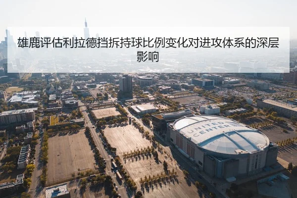 雄鹿评估利拉德挡拆持球比例变化对进攻体系的深层影响