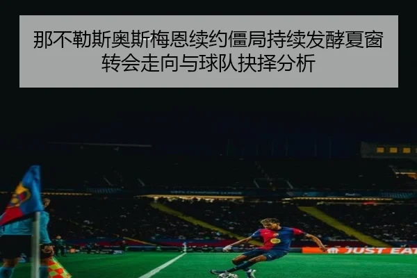 那不勒斯奥斯梅恩续约僵局持续发酵夏窗转会走向与球队抉择分析