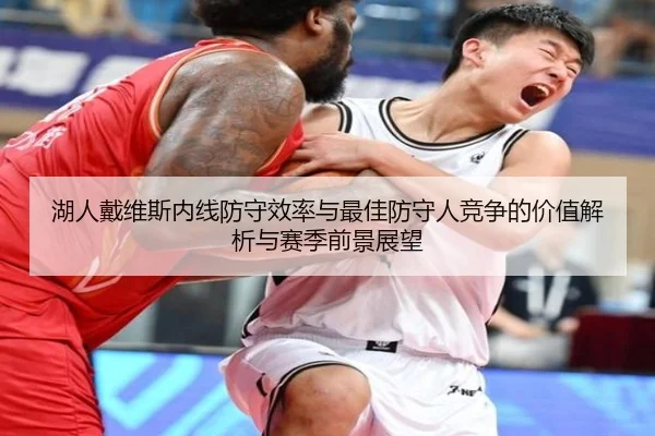 湖人戴维斯内线防守效率与最佳防守人竞争的价值解析与赛季前景展望