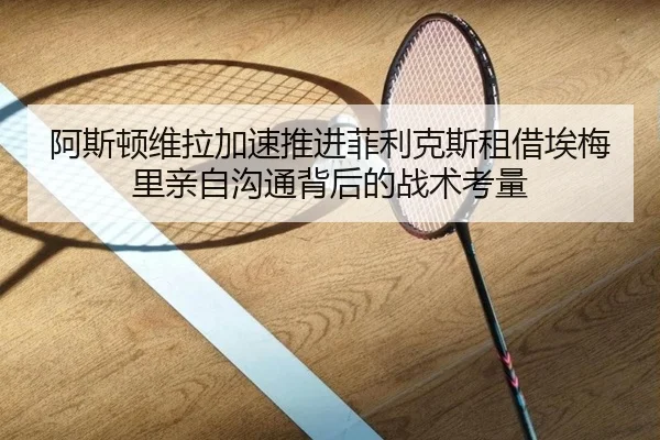 阿斯顿维拉加速推进菲利克斯租借埃梅里亲自沟通背后的战术考量