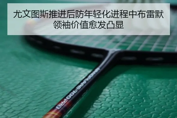 尤文图斯推进后防年轻化进程中布雷默领袖价值愈发凸显