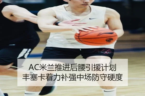 AC米兰推进后腰引援计划 丰塞卡着力补强中场防守硬度